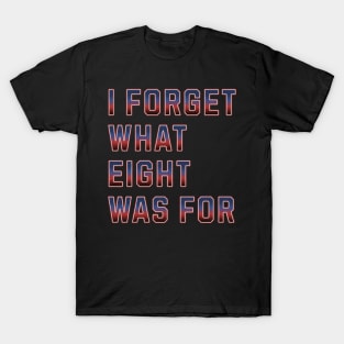 I Forget What 8 Was For T-Shirt